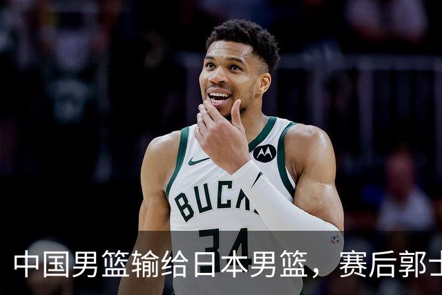 中国男篮输给日本男篮，赛后郭士强说：“这个夏天我们整个中国男篮都非常努力”