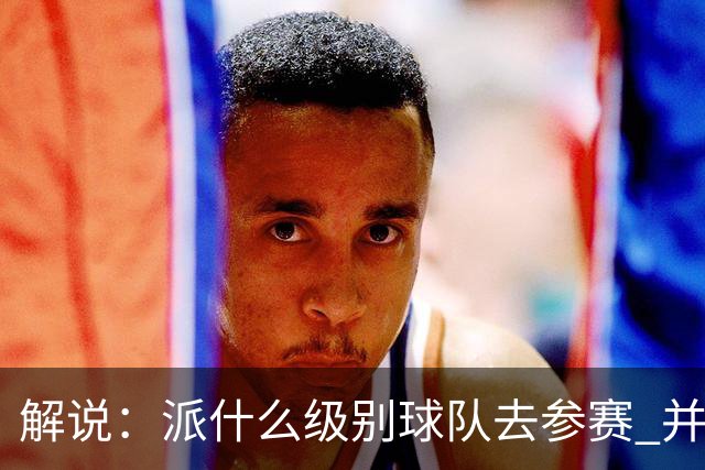 解说：派什么级别球队去参赛 并不是中国篮协能够单方面决定的